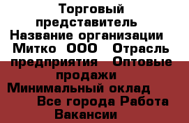 Торговый представитель › Название организации ­ Митко, ООО › Отрасль предприятия ­ Оптовые продажи › Минимальный оклад ­ 40 000 - Все города Работа » Вакансии   